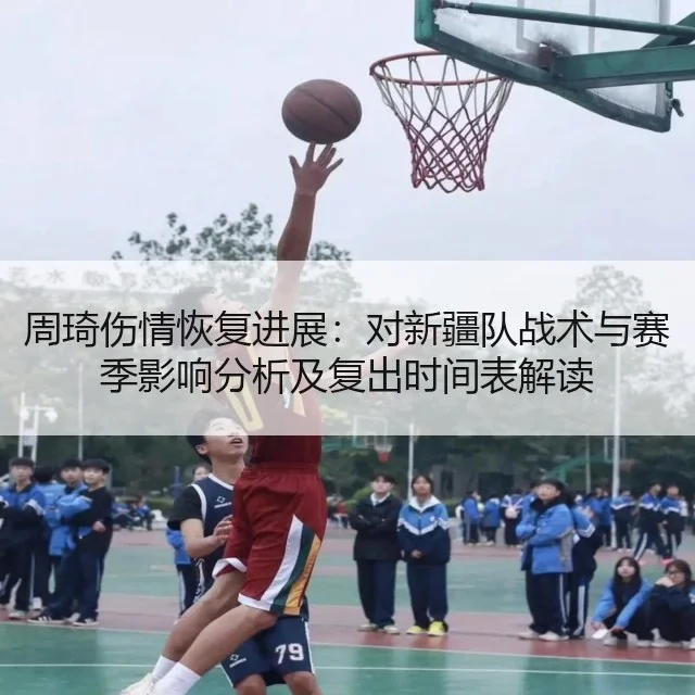 周琦伤情恢复进展：对新疆队战术与赛季影响分析及复出时间表解读 - kaiyun